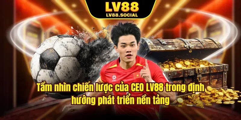 Tầm nhìn chiến lược của CEO LV88 trong định hướng phát triển nền tảng